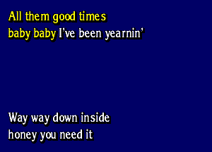 All them good times
baby baby We been yearnin'

Way way down inside
honey you need it