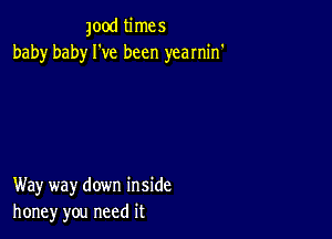 good times
baby baby We been yearnin'

Way way down inside
honey you need it