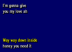 I'm gonna give
you my love ah

Way way down inside
honey you need it