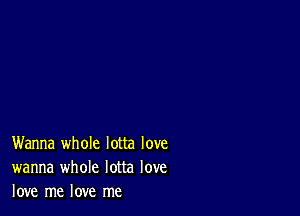 Wanna whole lotta love
wanna whole lotta love
love me love me