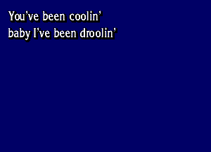 You've been coolin'
baby I've been dIooIin'