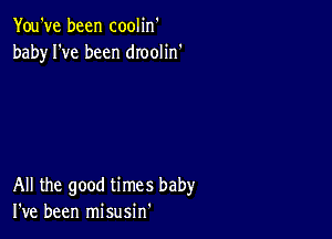 You've been coolin'
baby I've been dIooIin'

All the good times baby
I've been misusin'