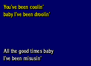 You've been coolin'
baby I've been dIooIin'

All the good times baby
I've been misusin'