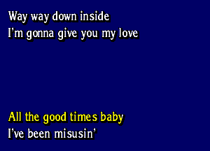 Way way down inside
I'm gonna give you my love

All the good times baby
I've been misusin'