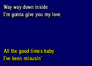 Way way down inside
I'm gonna give you my love

All the good times baby
I've been misusin'