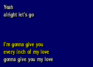 Yeah
alright let's go

I'm gonna give you
every inch of my love
gonna give you my love