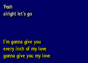 Yeah
alright let's go

I'm gonna give you
every inch of my love
gonna give you my love