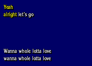 Yeah
alright let's go

Wanna whole lotta love
wanna whole lotta love