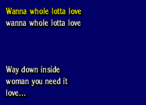 Wanna whole lotta love
wanna whole lotta love

Way down inside
woman you need it
love...