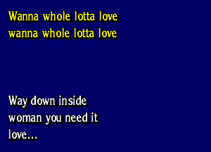 Wanna whole lotta love
wanna whole lotta love

Way down inside
woman you need it
love...