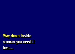 Way down inside
woman you need it
love...