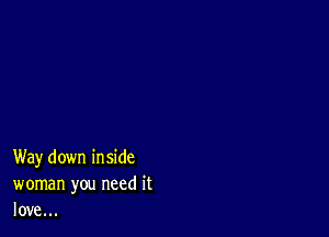 Way down inside
woman you need it
love...