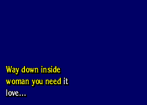 Way down inside
woman you need it
love...