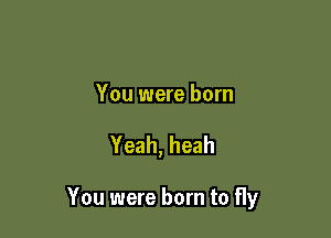 You were born

Yeah, heah

You were born to fly