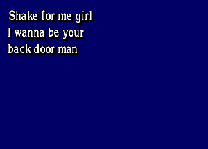 Shake for me girl
I wanna be your
back door man