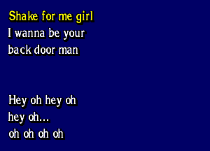 Shake for me girl
I wanna be your
back door man

Hey oh hey oh
hey oh...
oh oh oh oh