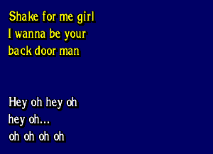 Shake for me girl
I wanna be your
back door man

Hey oh hey oh
hey oh...
oh oh oh oh