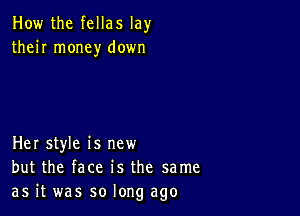 How the fellas lay
their money down

Her style is new
but the face is the same
as it was so long ago