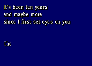 It's been ten years
and maybe more
since I first set eyes on you