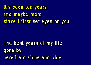 It's been ten years
and maybe more
since I first set eyes on you

The best years of my life
gone by
here I am alone and blue