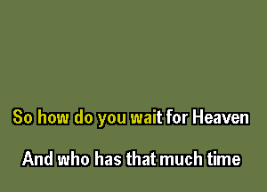 So how do you wait for Heaven

And who has that much time