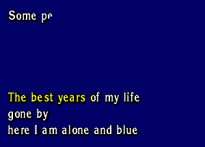 The best years of my life
gone by
here I am alone and blue