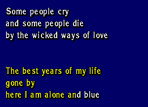 Some people cry
and some people die
by the wicked ways of love

The best years of my life
gone by
here I am alone and blue