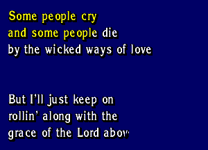 Some people cry
and some people die
by the wicked ways of love

But I'll just keep on
rollin' along with the
grace of the Lord abov-