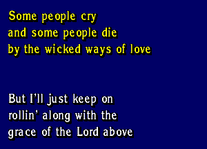 Some people cry
and some people die
by the wicked ways of love

But I'll just keep on
rollin' along with the
grace of the Lord above