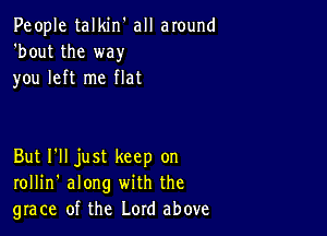 People talkin' all around
'bout the way
you left me flat

But I'll just keep on
rollin' along with the
grace of the Lord above