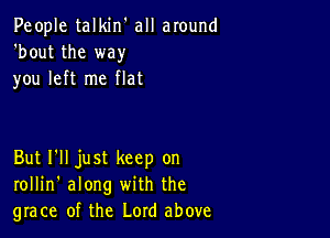 People talkin' all around
'bout the way
you left me flat

But I'll just keep on
rollin' along with the
grace of the Lord above