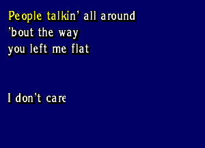 People talkin' all around
'bout the way
you left me flat

Idon't care