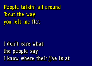 People talkin' all around
'bout the way
you left me flat

Idon't care what
the people say
I know where theirjive is at