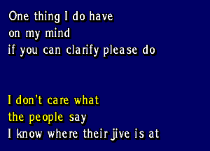 One thing I do have
on my mind
if you can clarify please do

I don't care what
the people say
I know where theirjive is at