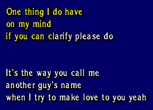 One thing I do have
on my mind
if you can clarify please do

It's the way you call me
another guy's na me
when I try to make love to you yeah