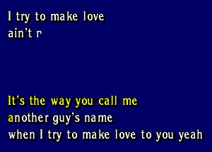 ItIy to make love
ain't r

It's the way you call me
another guy's na me
when I try to make love to you yeah