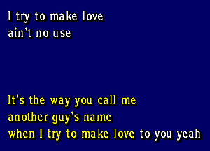 ItIy to make love
ain't no use

It's the way you call me
another guy's na me
when I try to make love to you yeah