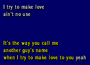 ItIy to make love
ain't no use

It's the way you call me
another guy's na me
when I try to make love to you yeah