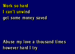 Work 50 held
I can't unwind
get some money saved

Abuse my love a thousand times
however hard I try