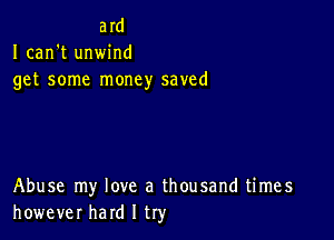 ard
I can't unwind
get some money saved

Abuse my love a thousand times
however hard I try