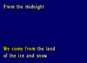 From the midnight

We come from the land
of the ice and snow