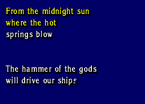 From the midnight sun
where the hot
springs blow

The hammer of the gods
will drive our ships