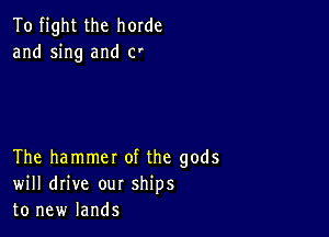 To fight the horde
and sing and c'

The hammer of the gods
will drive our ships
to new lands