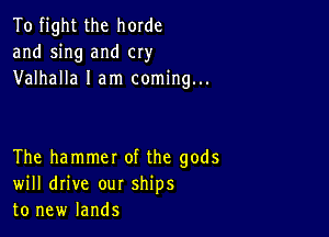 To fight the horde
and sing and cry
Valhalla I am coming...

The hammet of the gods
will drive our ships
to new lands