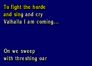 To fight the horde
and sing and cry
Valhalla I am coming...

On we sweep
with threshing oar