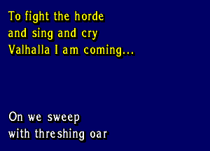 To fight the horde
and sing and cry
Valhalla I am coming...

On we sweep
with threshing oar