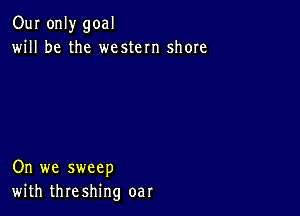 Our only goal
will be the western shore

On we sweep
with threshing oar