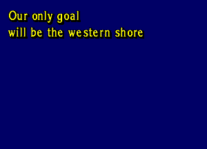 Our only goal
will be the western shore