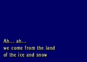 Ah... ah...
we come from the land
of the ice and snow