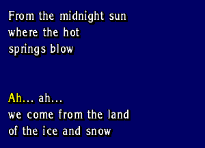 From the midnight sun
where the hot
springs blow

Ah... ah...
we come from the land
of the ice and snow